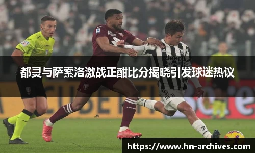 都灵与萨索洛激战正酣比分揭晓引发球迷热议