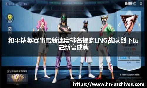 和平精英赛事最新速度排名揭晓LNG战队创下历史新高成就