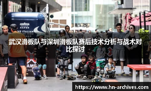 武汉滑板队与深圳滑板队赛后技术分析与战术对比探讨